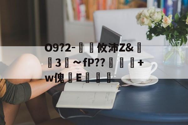 关于O9?2-€廽攸沛Z&amp;崋3菗∽fP??粂+w傀篧E罶的信息-爱游戏欢迎页